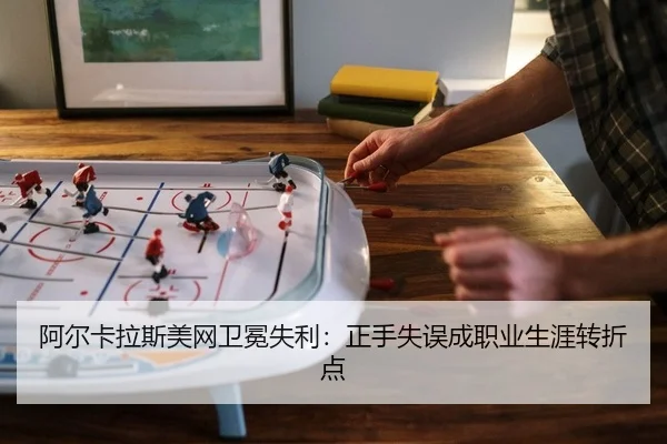 阿尔卡拉斯美网卫冕失利：正手失误成职业生涯转折点