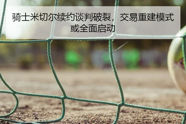 骑士米切尔续约谈判破裂，交易重建模式或全面启动 - yaxin